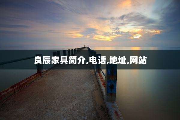 良辰家具简介,电话,地址,网站