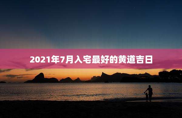 2021年7月入宅最好的黄道吉日
