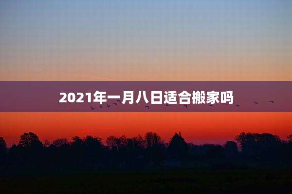 2021年一月八日适合搬家吗