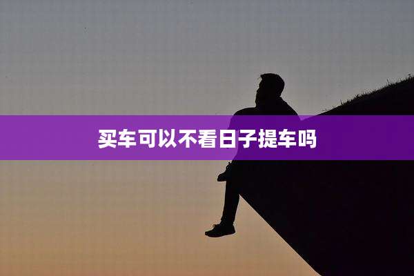 买车可以不看日子提车吗