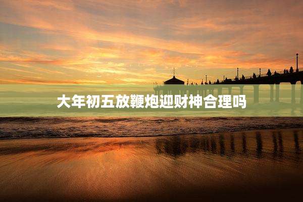 大年初五放鞭炮迎财神合理吗