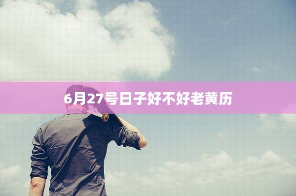 6月27号日子好不好老黄历