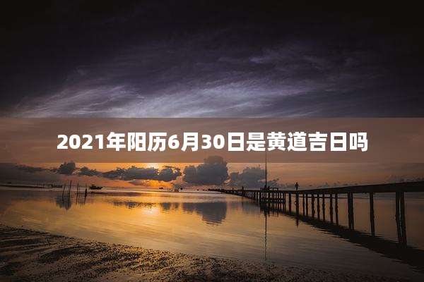 2021年阳历6月30日是黄道吉日吗