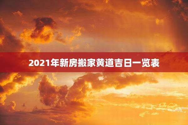 2021年新房搬家黄道吉日一览表