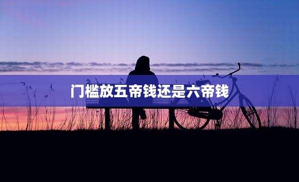 门槛放五帝钱还是六帝钱