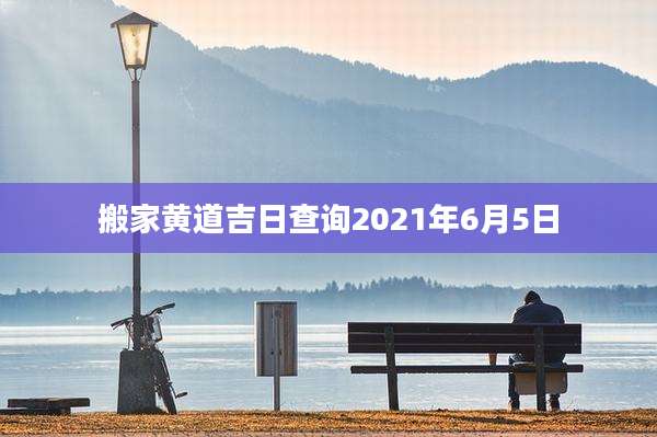 搬家黄道吉日查询2021年6月5日