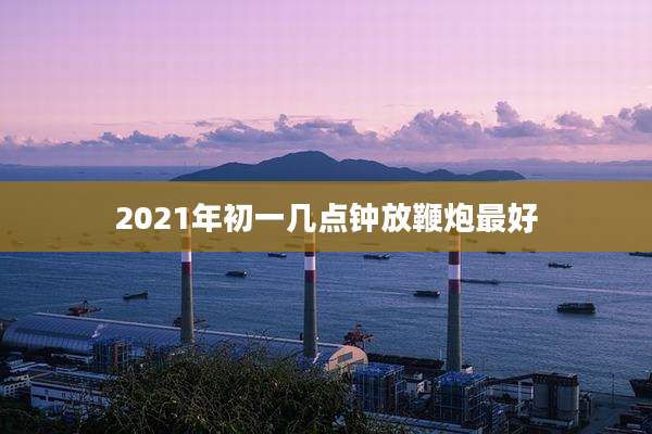 2021年初一几点钟放鞭炮最好