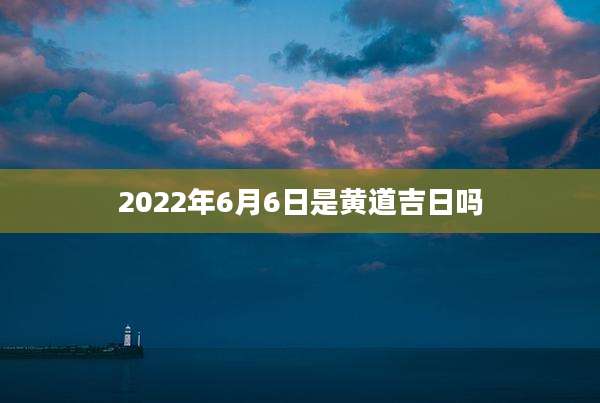 2022年6月6日是黄道吉日吗