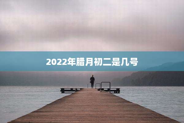 2022年腊月初二是几号