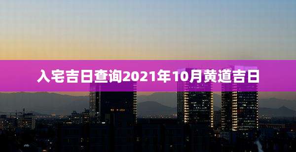 入宅吉日查询2021年10月黄道吉日