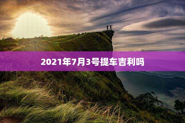 2021年7月3号提车吉利吗