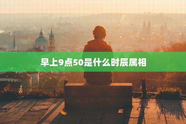 早上9点50是什么时辰属相