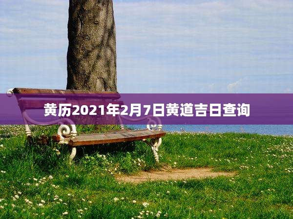 黄历2021年2月7日黄道吉日查询