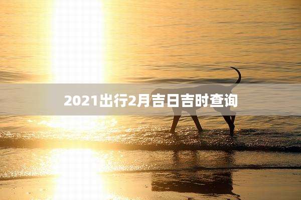 2021出行2月吉日吉时查询