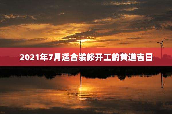 2021年7月适合装修开工的黄道吉日