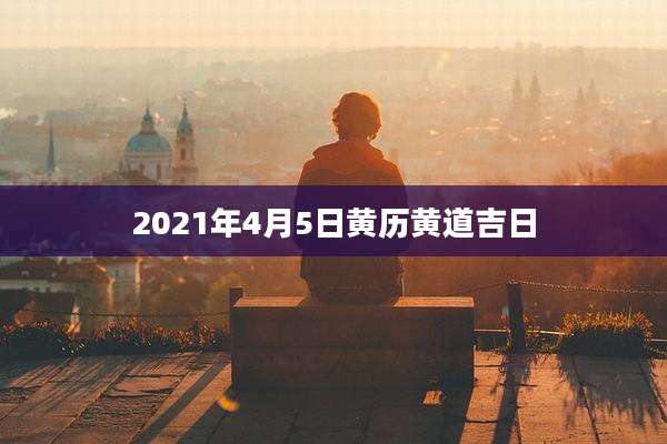 2021年4月5日黄历黄道吉日