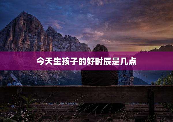 今天生孩子的好时辰是几点