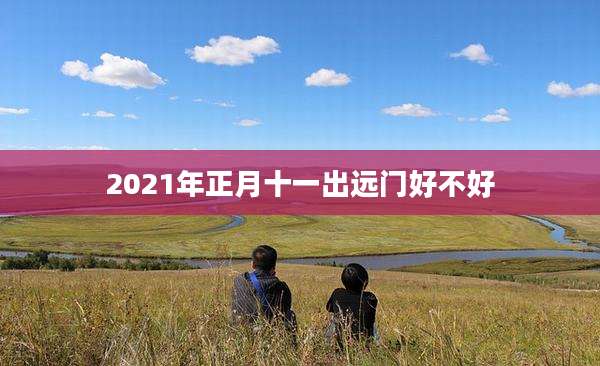 2021年正月十一出远门好不好