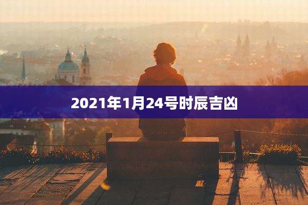 2021年1月24号时辰吉凶