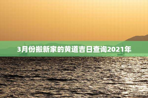 3月份搬新家的黄道吉日查询2021年