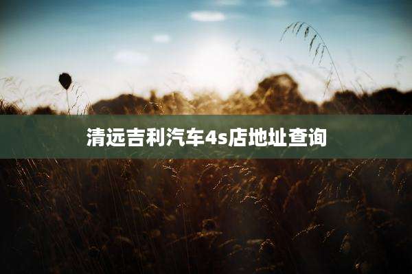 清远吉利汽车4s店地址查询