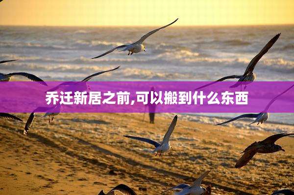 乔迁新居之前,可以搬到什么东西