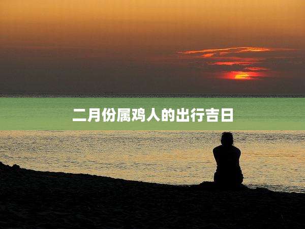 二月份属鸡人的出行吉日