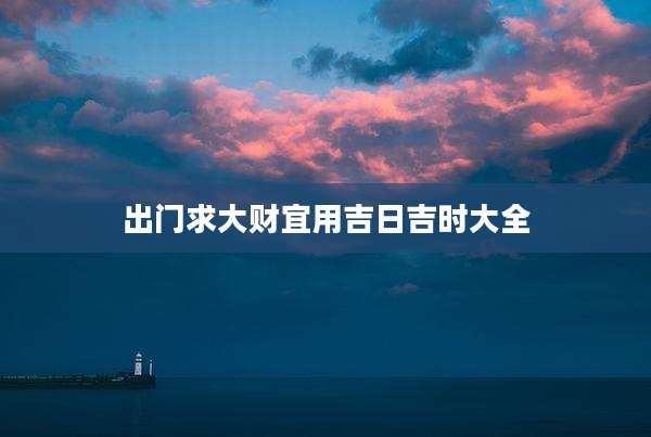 出门求大财宜用吉日吉时大全