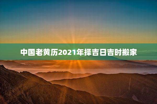 中国老黄历2021年择吉日吉时搬家