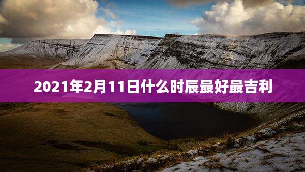 2021年2月11日什么时辰最好最吉利
