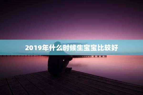 2019年什么时候生宝宝比较好