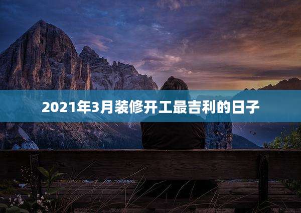 2021年3月装修开工最吉利的日子