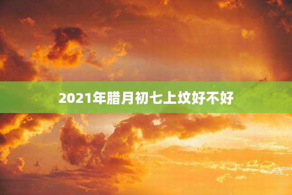 2021年腊月初七上坟好不好