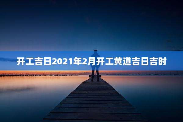 开工吉日2021年2月开工黄道吉日吉时