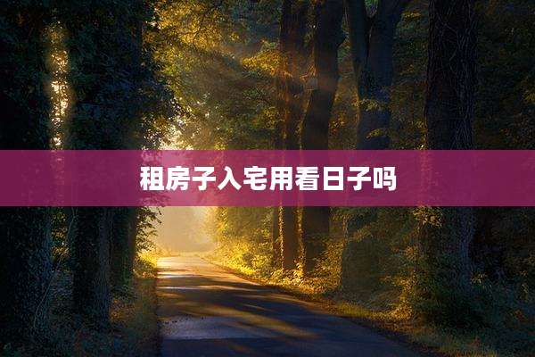租房子入宅用看日子吗