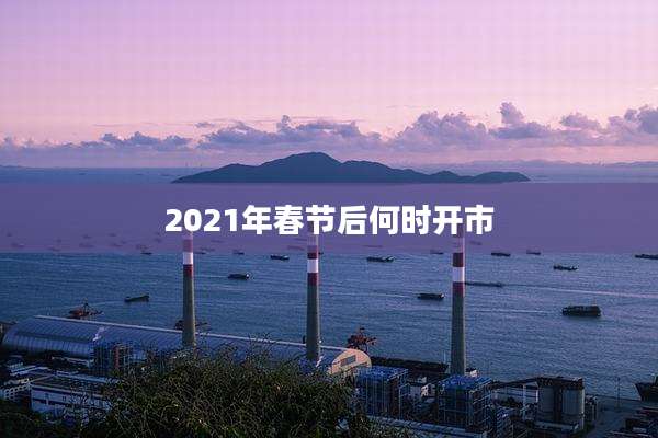 2021年春节后何时开市
