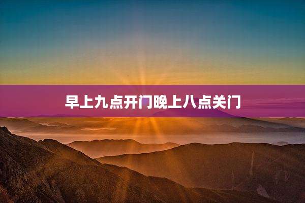 早上九点开门晚上八点关门