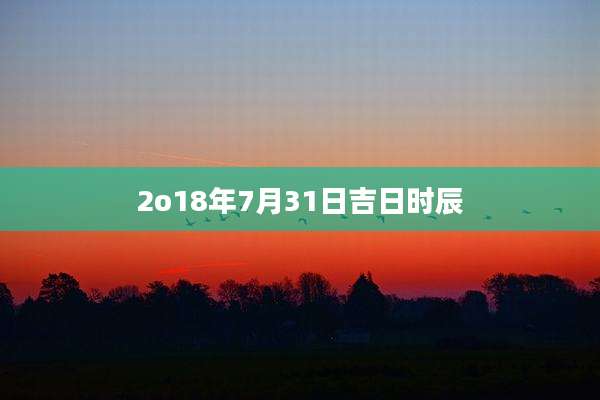 2o18年7月31日吉日时辰