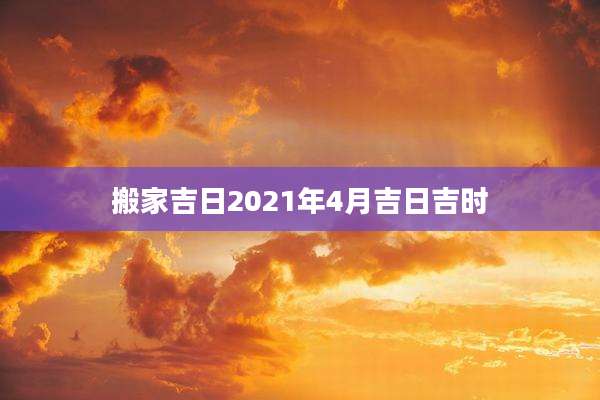 搬家吉日2021年4月吉日吉时