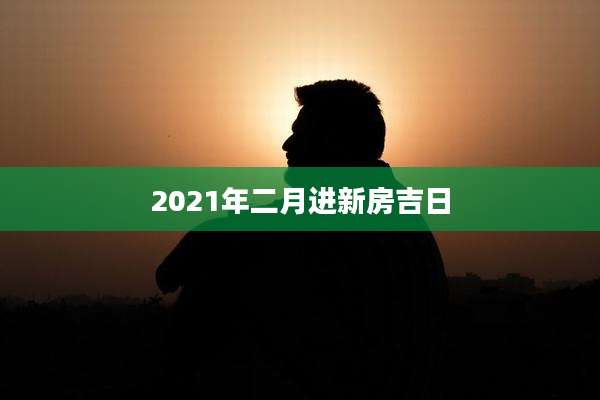 2021年二月进新房吉日