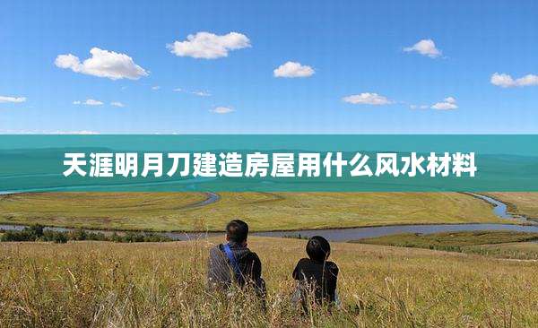 天涯明月刀建造房屋用什么风水材料