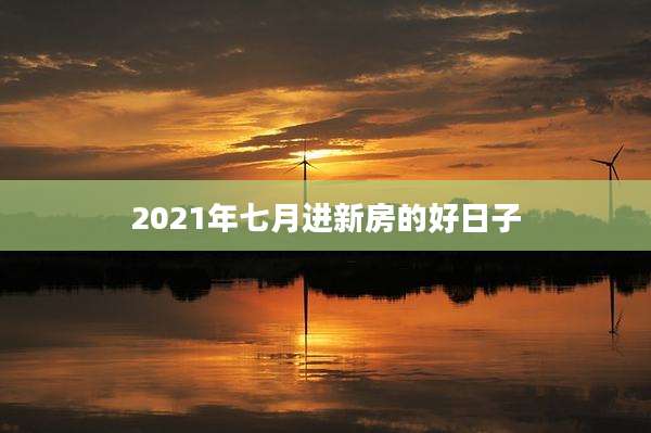 2021年七月进新房的好日子