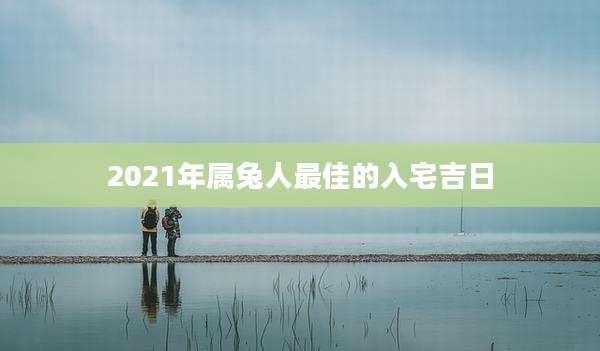 2021年属兔人最佳的入宅吉日