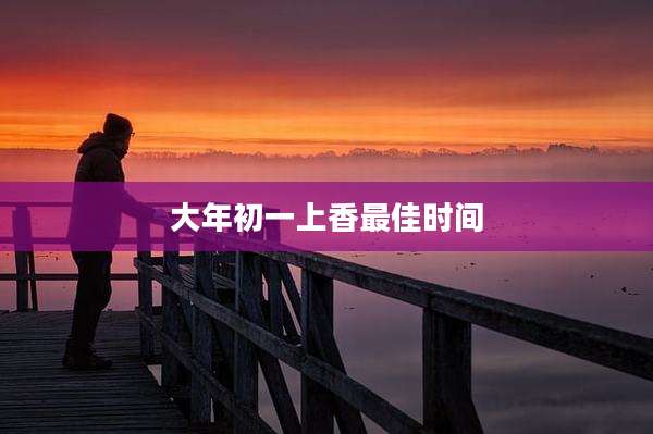 大年初一上香最佳时间