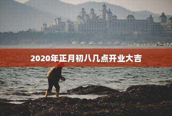 2020年正月初八几点开业大吉