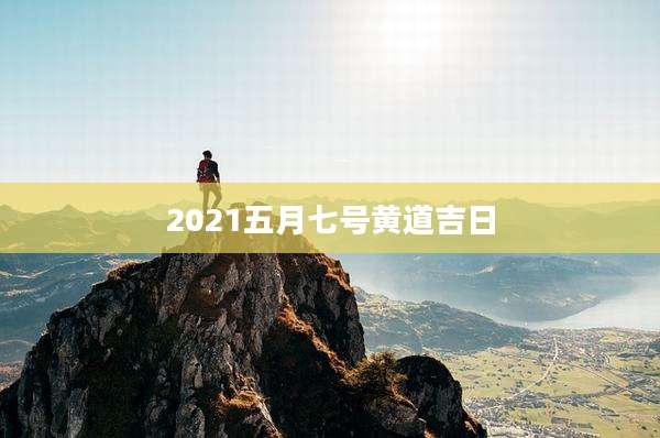 2021五月七号黄道吉日