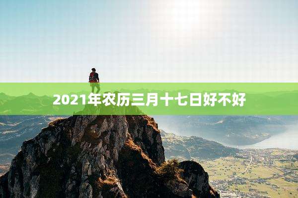 2021年农历三月十七日好不好