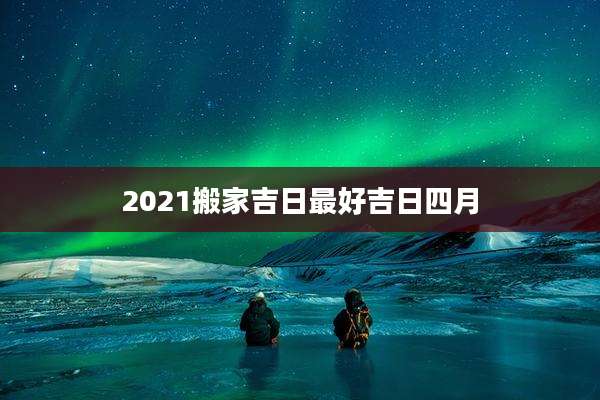 2021搬家吉日最好吉日四月