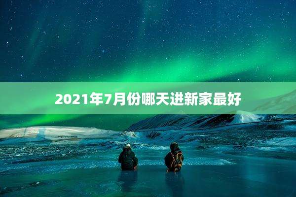 2021年7月份哪天进新家最好
