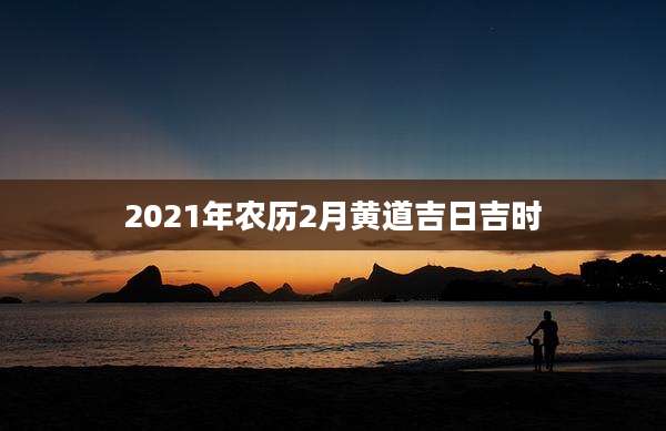 2021年农历2月黄道吉日吉时